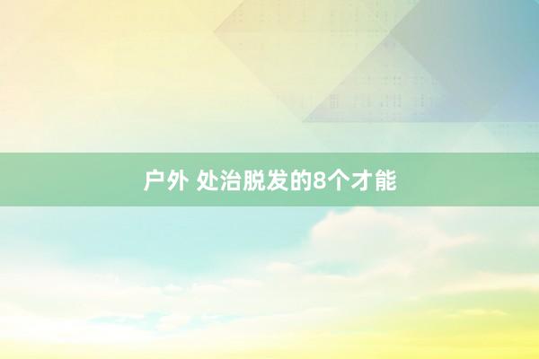 户外 处治脱发的8个才能