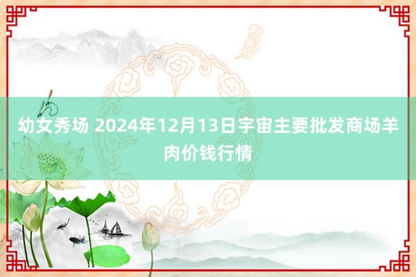 幼女秀场 2024年12月13日宇宙主要批发商场羊肉价钱行情