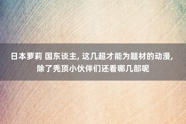 日本萝莉 国东谈主， 这几超才能为题材的动漫， 除了秃顶小伙伴们还看哪几部呢