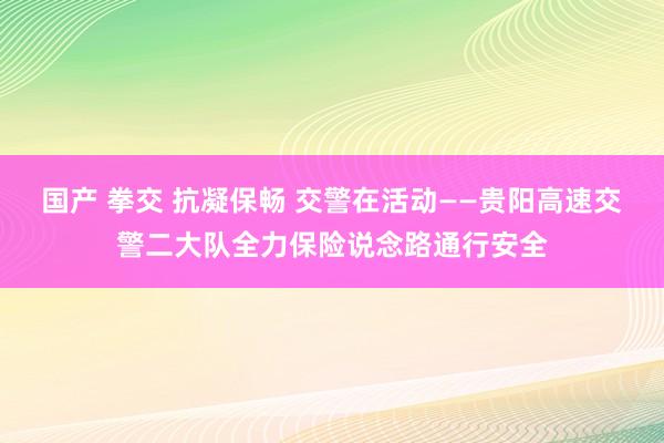 国产 拳交 抗凝保畅 交警在活动——贵阳高速交警二大队全力保险说念路通行安全