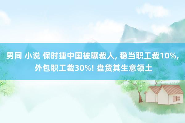 男同 小说 保时捷中国被曝裁人， 稳当职工裁10%， 外包职工裁30%! 盘货其生意领土