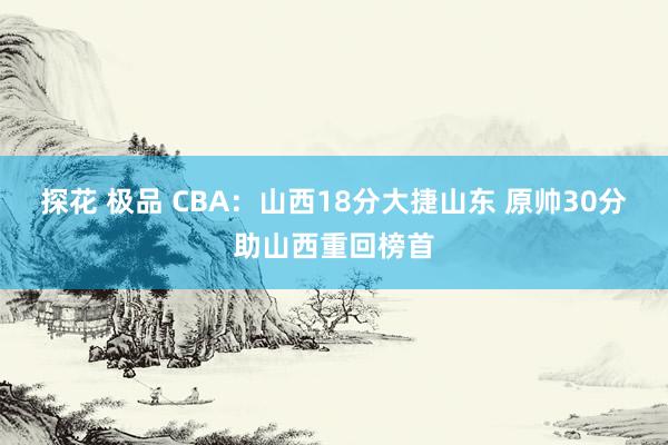 探花 极品 CBA：山西18分大捷山东 原帅30分助山西重回榜首