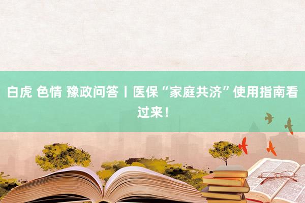 白虎 色情 豫政问答丨医保“家庭共济”使用指南看过来！