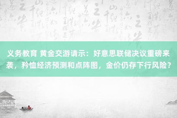 义务教育 黄金交游请示：好意思联储决议重磅来袭，矜恤经济预测和点阵图，金价仍存下行风险？