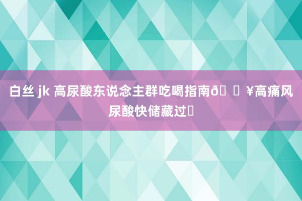 白丝 jk 高尿酸东说念主群吃喝指南🔥高痛风尿酸快储藏过✅