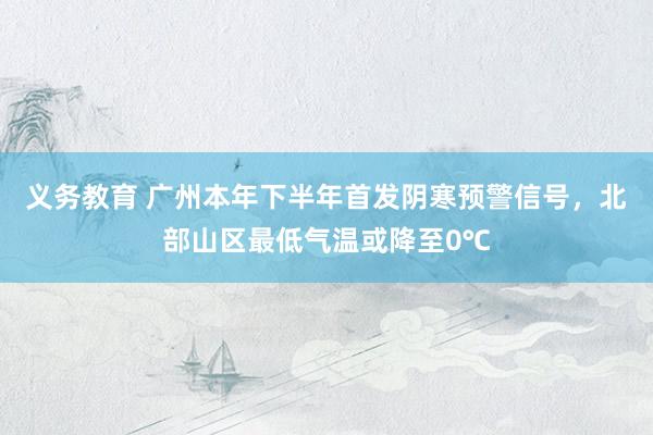 义务教育 广州本年下半年首发阴寒预警信号，北部山区最低气温或降至0℃