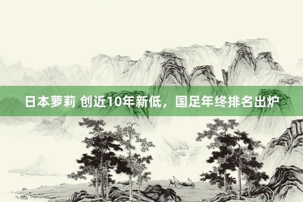 日本萝莉 创近10年新低，国足年终排名出炉