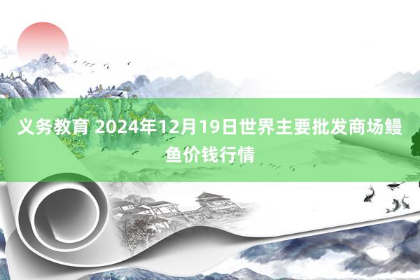 义务教育 2024年12月19日世界主要批发商场鳗鱼价钱行情