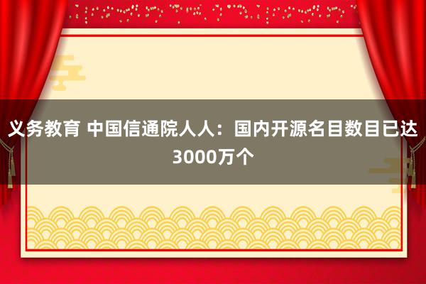 义务教育 中国信通院人人：国内开源名目数目已达3000万个