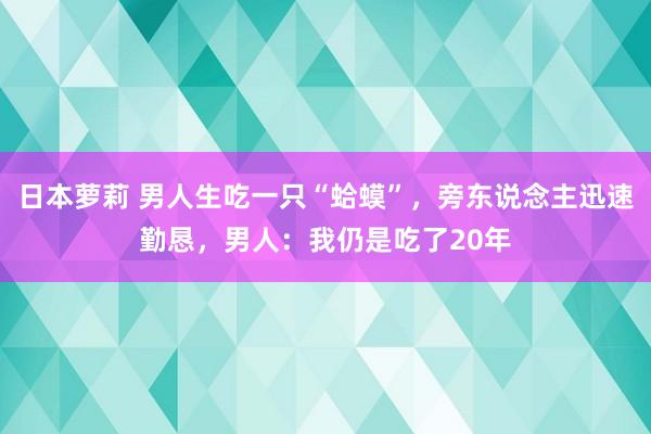 日本萝莉 男人生吃一只“蛤蟆”，旁东说念主迅速勤恳，男人：我仍是吃了20年