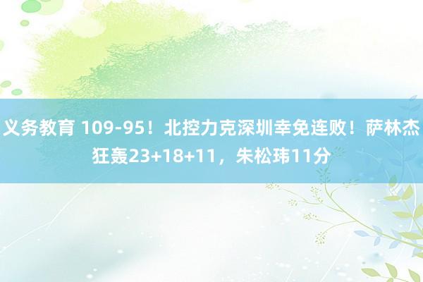 义务教育 109-95！北控力克深圳幸免连败！萨林杰狂轰23+18+11，朱松玮11分