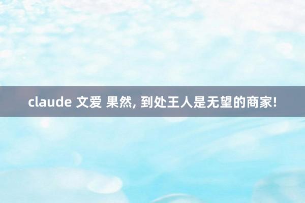 claude 文爱 果然， 到处王人是无望的商家!