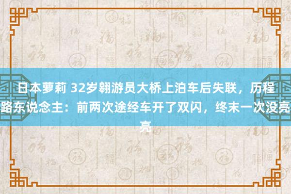 日本萝莉 32岁翱游员大桥上泊车后失联，历程路东说念主：前两次途经车开了双闪，终末一次没亮