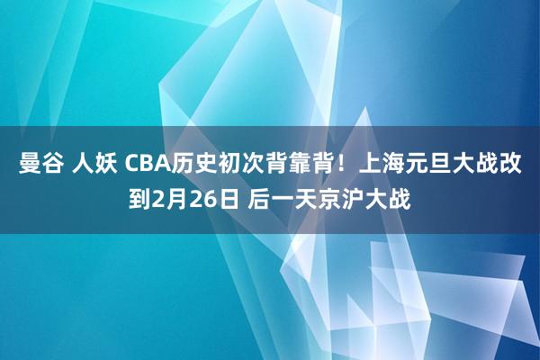 曼谷 人妖 CBA历史初次背靠背！上海元旦大战改到2月26日 后一天京沪大战