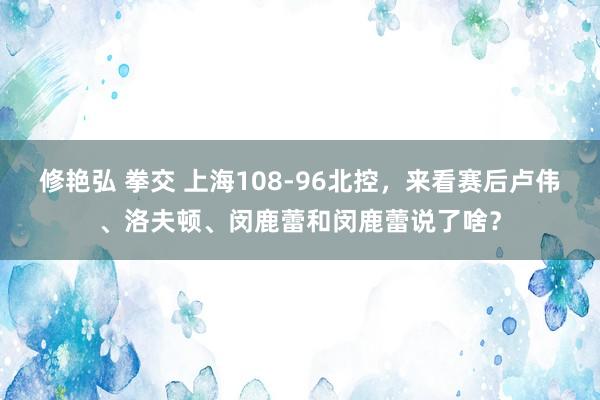 修艳弘 拳交 上海108-96北控，来看赛后卢伟、洛夫顿、闵鹿蕾和闵鹿蕾说了啥？