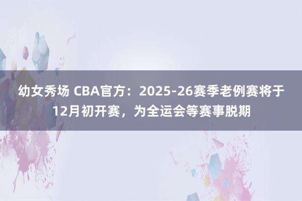 幼女秀场 CBA官方：2025-26赛季老例赛将于12月初开赛，为全运会等赛事脱期