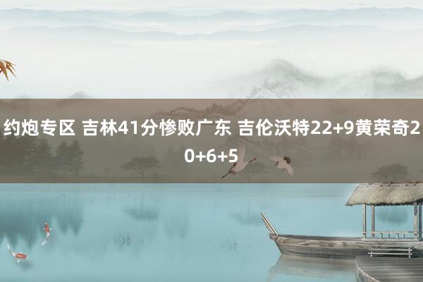 约炮专区 吉林41分惨败广东 吉伦沃特22+9黄荣奇20+6+5