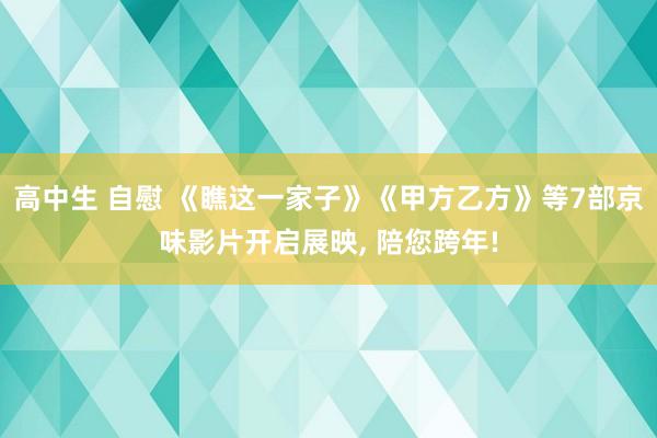 高中生 自慰 《瞧这一家子》《甲方乙方》等7部京味影片开启展映， 陪您跨年!