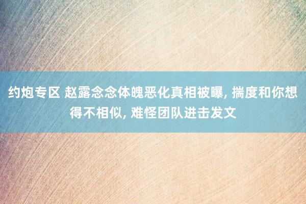 约炮专区 赵露念念体魄恶化真相被曝， 揣度和你想得不相似， 难怪团队进击发文