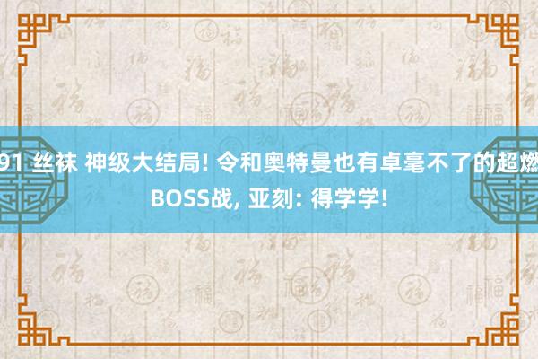 91 丝袜 神级大结局! 令和奥特曼也有卓毫不了的超燃BOSS战， 亚刻: 得学学!