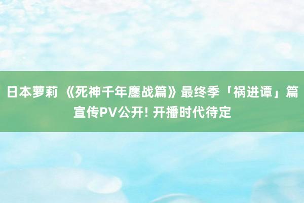 日本萝莉 《死神千年鏖战篇》最终季「祸进谭」篇宣传PV公开! 开播时代待定