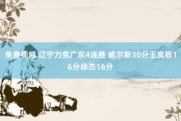 免费视频 辽宁力克广东4连胜 威尔斯30分王岚嵚16分徐杰16分