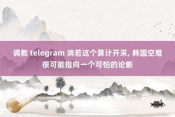 调教 telegram 淌若这个算计开采， 韩国空难很可能指向一个可怕的论断