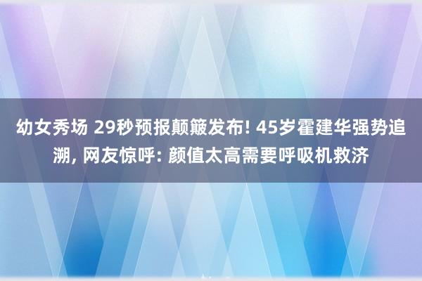 幼女秀场 29秒预报颠簸发布! 45岁霍建华强势追溯， 网友惊呼: 颜值太高需要呼吸机救济