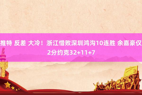 推特 反差 大冷！浙江惜败深圳鸿沟10连胜 余嘉豪仅2分约克32+11+7