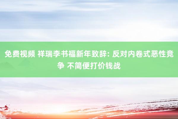 免费视频 祥瑞李书福新年致辞: 反对内卷式恶性竞争 不简便打价钱战