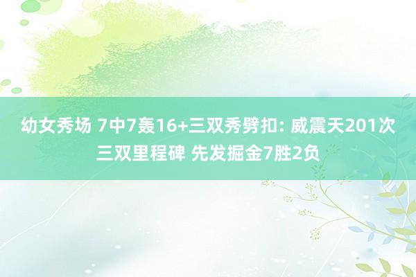 幼女秀场 7中7轰16+三双秀劈扣: 威震天201次三双里程碑 先发掘金7胜2负