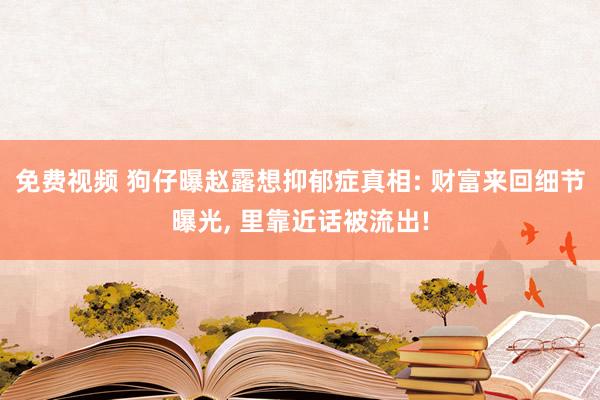 免费视频 狗仔曝赵露想抑郁症真相: 财富来回细节曝光， 里靠近话被流出!