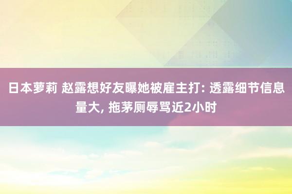 日本萝莉 赵露想好友曝她被雇主打: 透露细节信息量大， 拖茅厕辱骂近2小时