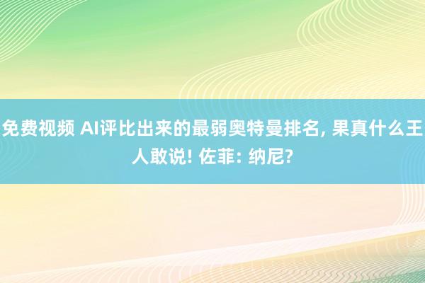 免费视频 AI评比出来的最弱奥特曼排名， 果真什么王人敢说! 佐菲: 纳尼?