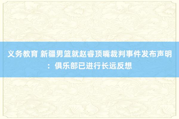 义务教育 新疆男篮就赵睿顶嘴裁判事件发布声明：俱乐部已进行长远反想