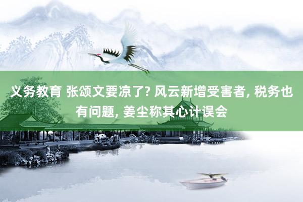 义务教育 张颂文要凉了? 风云新增受害者， 税务也有问题， 姜尘称其心计误会