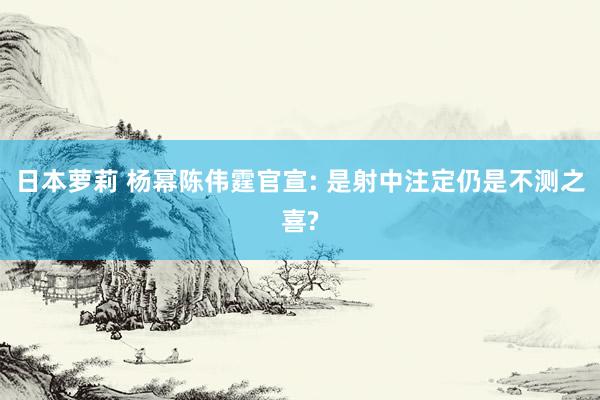 日本萝莉 杨幂陈伟霆官宣: 是射中注定仍是不测之喜?