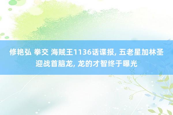 修艳弘 拳交 海贼王1136话谍报， 五老星加林圣迎战首脑龙， 龙的才智终于曝光