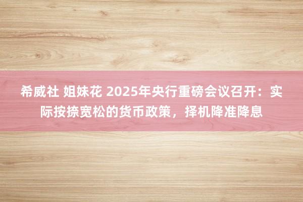 希威社 姐妹花 2025年央行重磅会议召开：实际按捺宽松的货币政策，择机降准降息