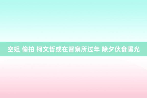 空姐 偷拍 柯文哲或在督察所过年 除夕伙食曝光