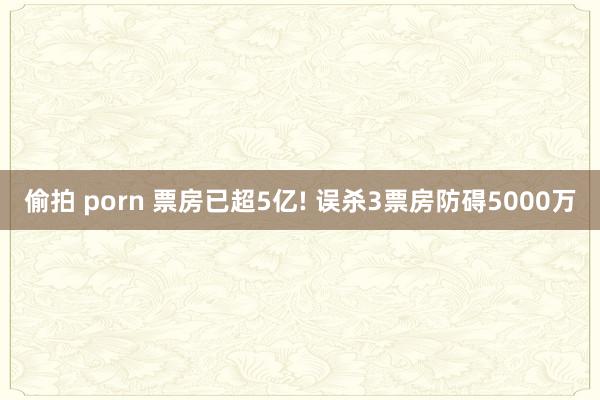 偷拍 porn 票房已超5亿! 误杀3票房防碍5000万