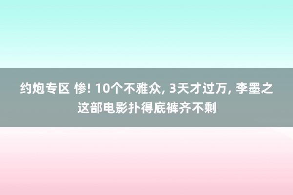 约炮专区 惨! 10个不雅众， 3天才过万， 李墨之这部电影扑得底裤齐不剩