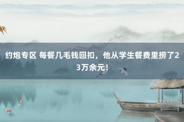 约炮专区 每餐几毛钱回扣，他从学生餐费里捞了23万余元！