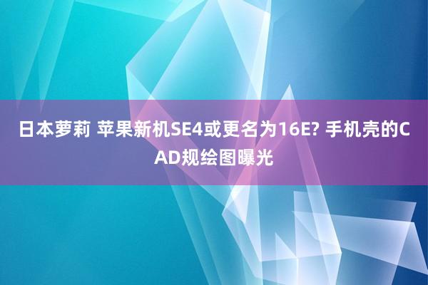 日本萝莉 苹果新机SE4或更名为16E? 手机壳的CAD规绘图曝光