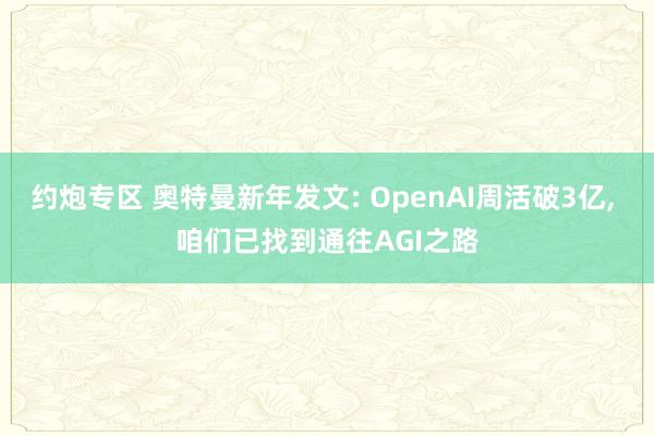 约炮专区 奥特曼新年发文: OpenAI周活破3亿， 咱们已找到通往AGI之路