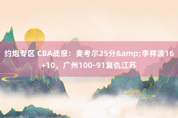 约炮专区 CBA战报：麦考尔25分&李祥波16+10，广州100-91复仇江苏