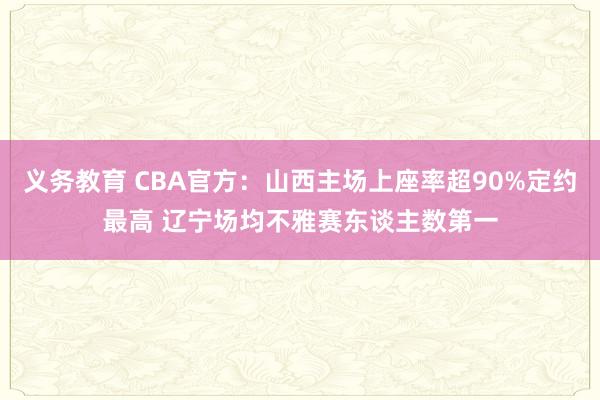 义务教育 CBA官方：山西主场上座率超90%定约最高 辽宁场均不雅赛东谈主数第一