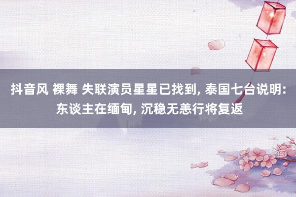 抖音风 裸舞 失联演员星星已找到， 泰国七台说明: 东谈主在缅甸， 沉稳无恙行将复返