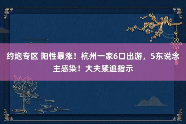 约炮专区 阳性暴涨！杭州一家6口出游，5东说念主感染！大夫紧迫指示