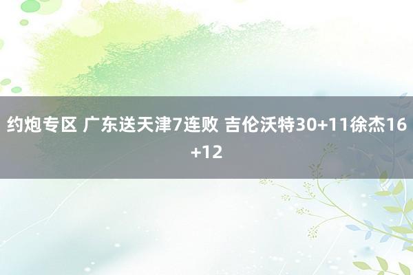 约炮专区 广东送天津7连败 吉伦沃特30+11徐杰16+12